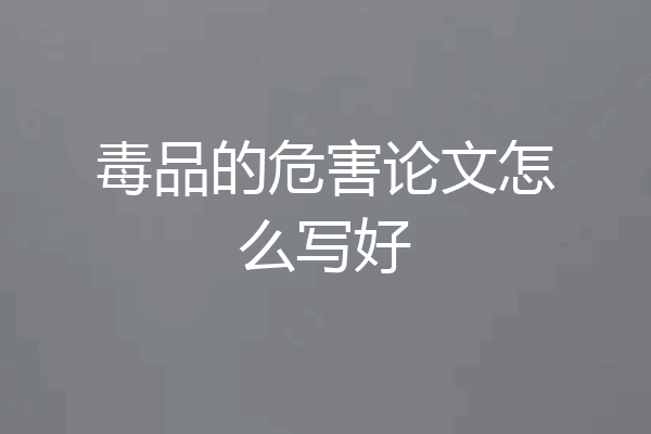 毒品的危害论文怎么写好
