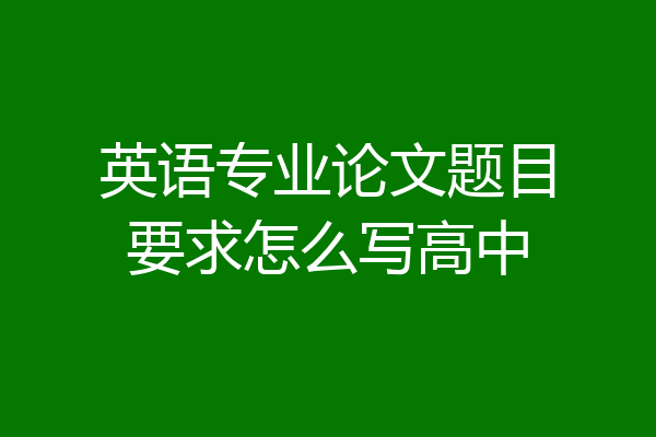 英语专业论文题目要求怎么写高中
