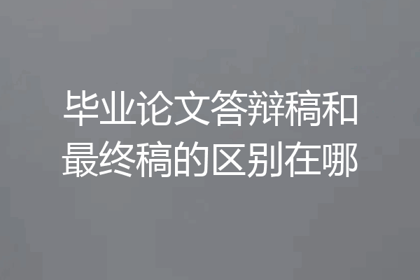 毕业论文答辩稿和最终稿的区别在哪