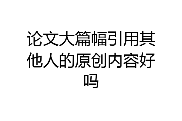 论文大篇幅引用其他人的原创内容好吗