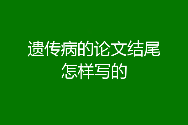 遗传病的论文结尾怎样写的