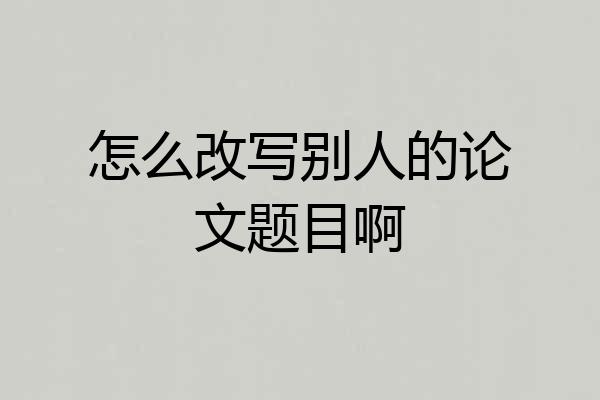 怎么改写别人的论文题目啊