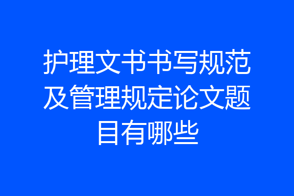 护理文书书写规范及管理规定论文题目有哪些