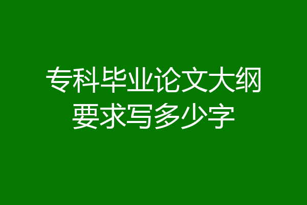 专科毕业论文大纲要求写多少字