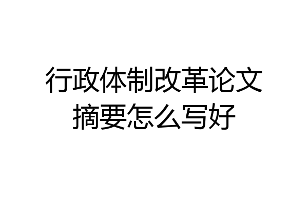 行政体制改革论文摘要怎么写好