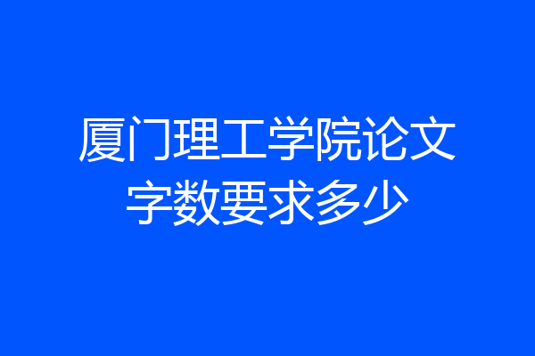 厦门理工学院论文字数要求多少