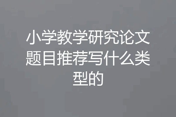 小学教学研究论文题目推荐写什么类型的