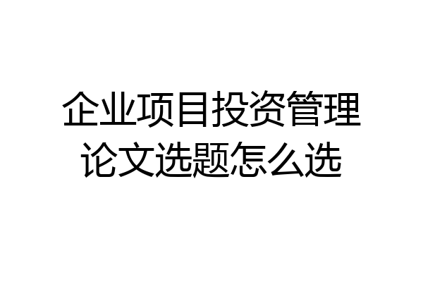 企业项目投资管理论文选题怎么选