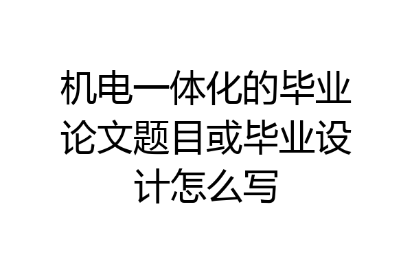 机电一体化的毕业论文题目或毕业设计怎么写