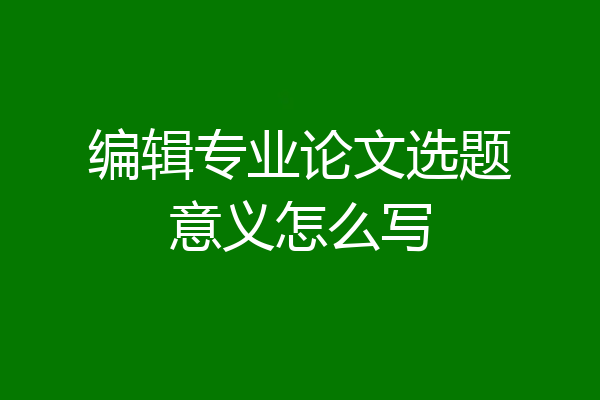 编辑专业论文选题意义怎么写