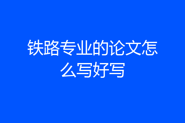 铁路专业的论文怎么写好写
