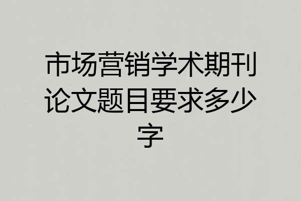 市场营销学术期刊论文题目要求多少字