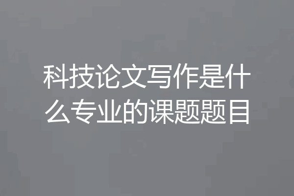 科技论文写作是什么专业的课题题目