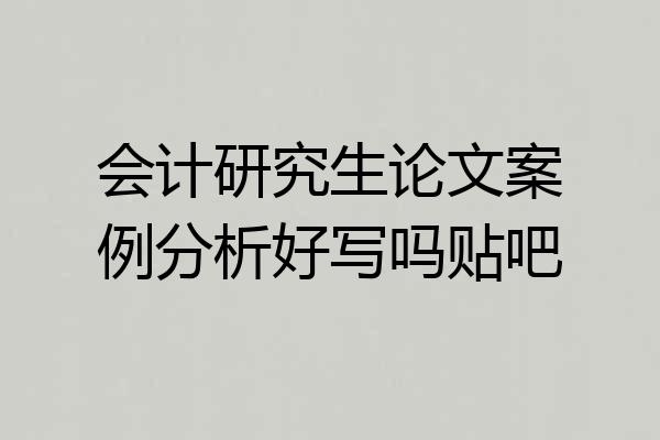 会计研究生论文案例分析好写吗贴吧