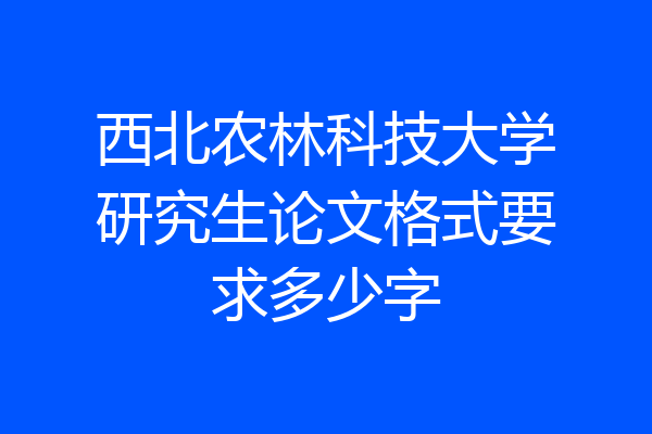 西北农林科技大学研究生论文格式要求多少字