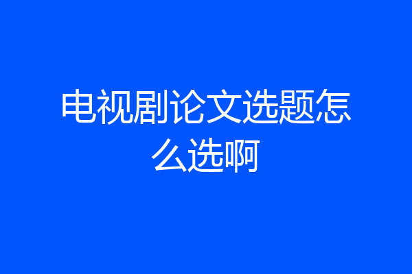 电视剧论文选题怎么选啊