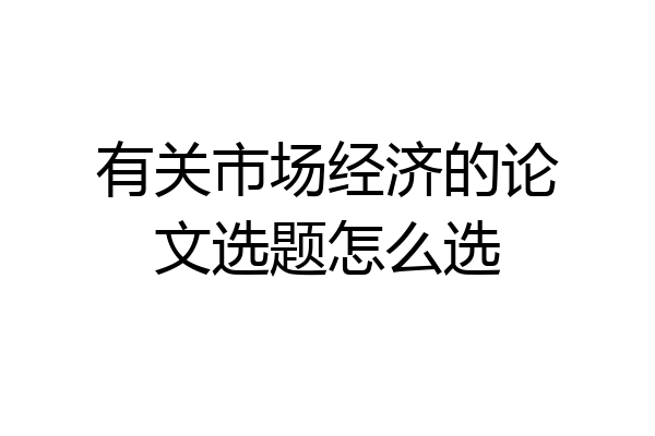 有关市场经济的论文选题怎么选