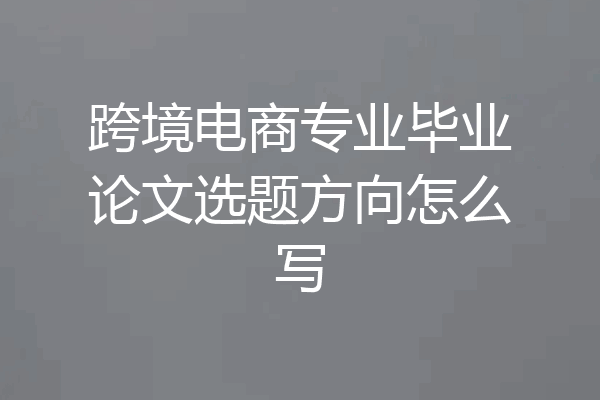 跨境电商专业毕业论文选题方向怎么写