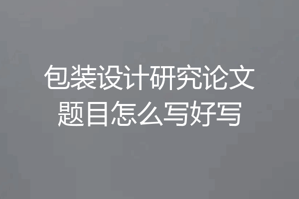 包装设计研究论文题目怎么写好写