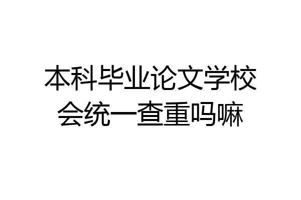 本科毕业论文学校会统一查重吗嘛