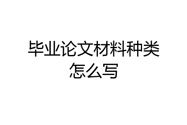 毕业论文材料种类怎么写