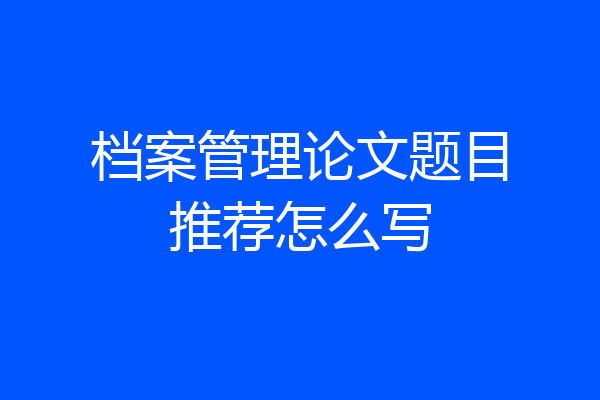 档案管理论文题目推荐怎么写