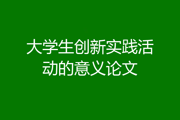 大学生创新实践活动的意义论文
