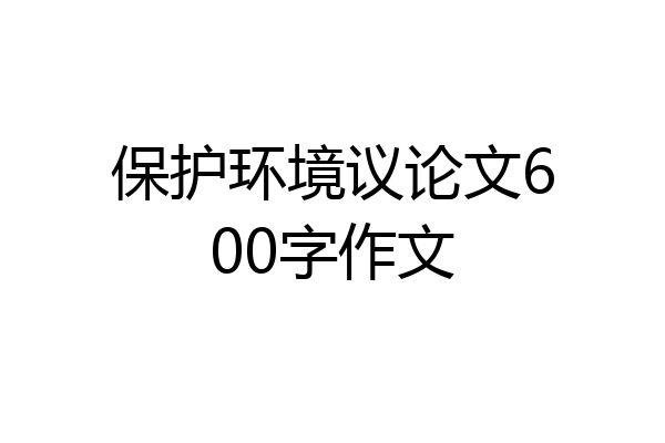 保护环境议论文600字作文