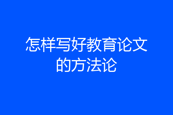 怎样写好教育论文的方法论