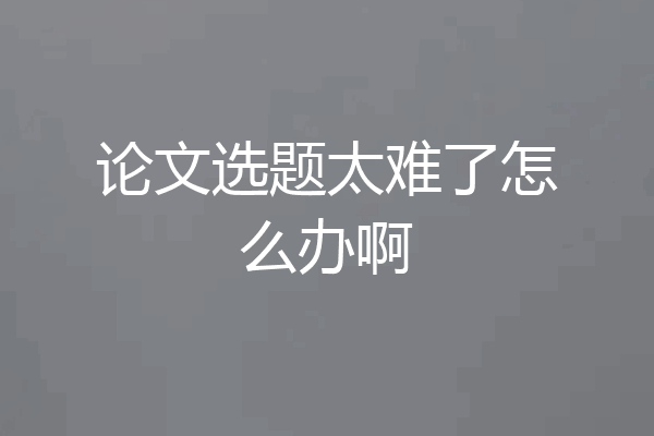 论文选题太难了怎么办啊