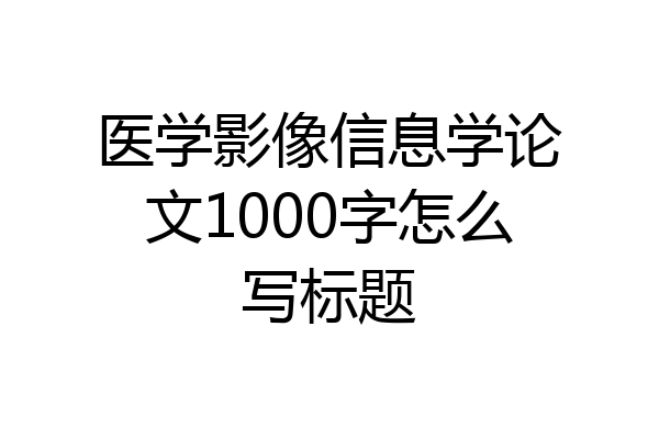 医学影像信息学论文1000字怎么写标题