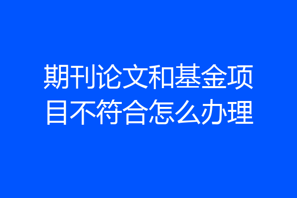 期刊论文和基金项目不符合怎么办理