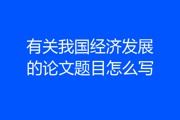 有关我国经济发展的论文题目怎么写