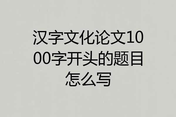 汉字文化论文1000字开头的题目怎么写