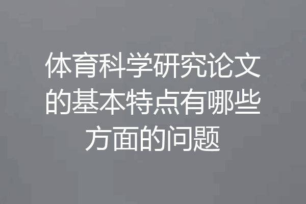 体育科学研究论文的基本特点有哪些方面的问题