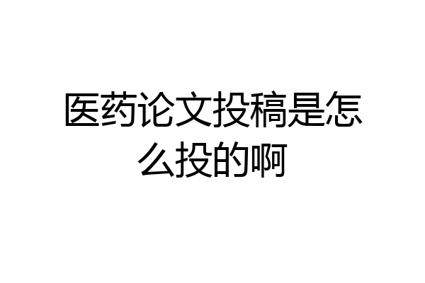 医药论文投稿是怎么投的啊