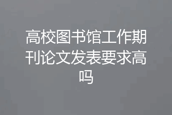 高校图书馆工作期刊论文发表要求高吗