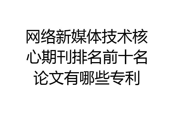 网络新媒体技术核心期刊排名前十名论文有哪些专利