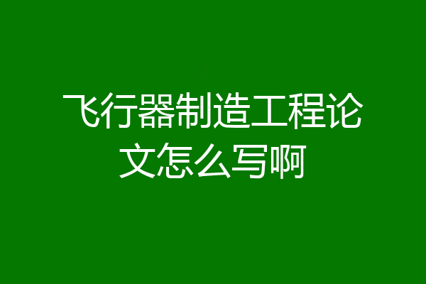 飞行器制造工程论文怎么写啊
