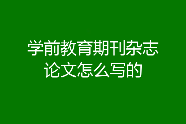 学前教育期刊杂志论文怎么写的