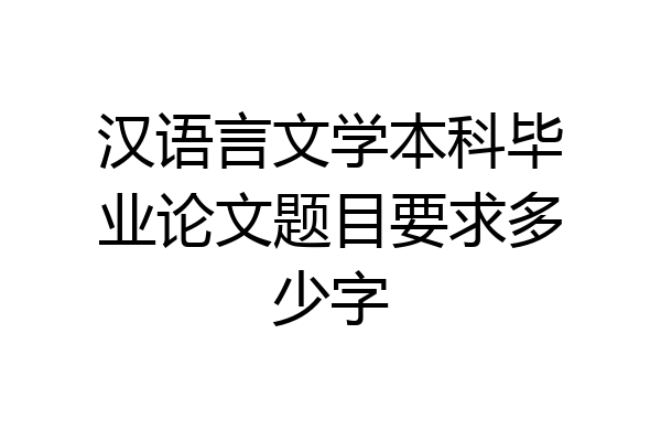 汉语言文学本科毕业论文题目要求多少字