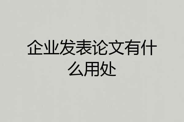 企业发表论文有什么用处