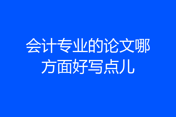 会计专业的论文哪方面好写点儿