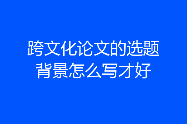 跨文化论文的选题背景怎么写才好