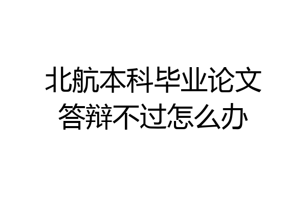 北航本科毕业论文答辩不过怎么办