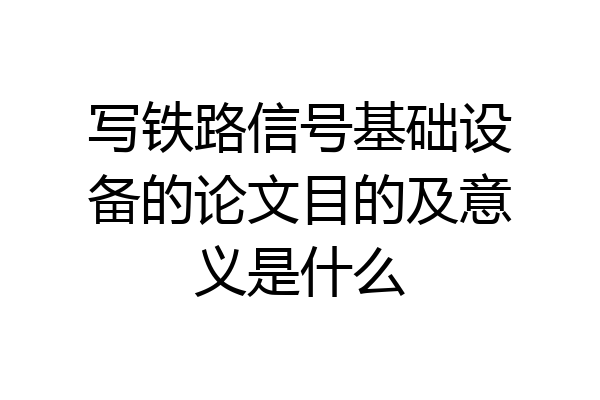 写铁路信号基础设备的论文目的及意义是什么