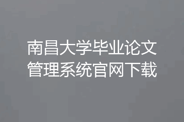 南昌大学毕业论文管理系统官网下载