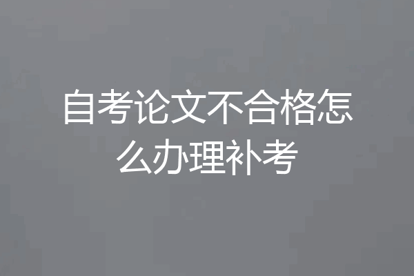 自考论文不合格怎么办理补考