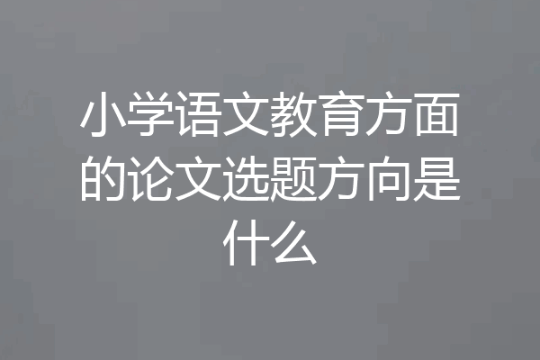 小学语文教育方面的论文选题方向是什么