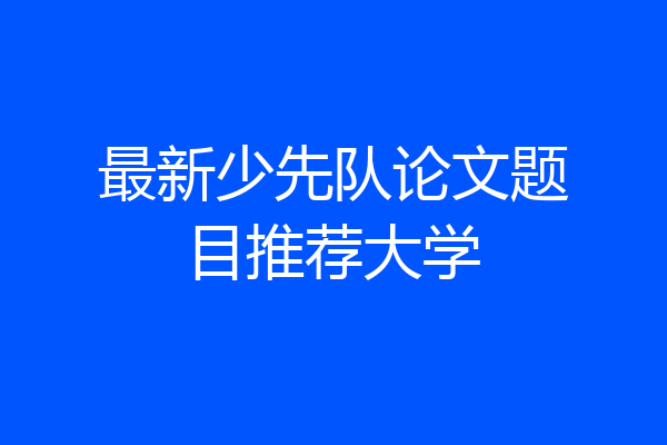 最新少先队论文题目推荐大学